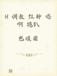 H 调教 红肿 嗯啊 跪趴